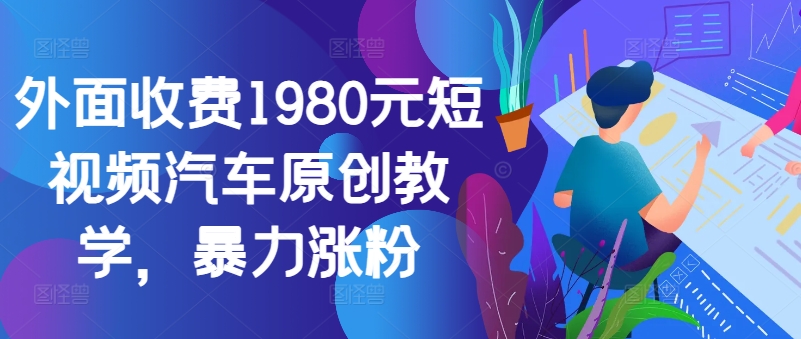外面收费1980元短视频汽车原创教学，暴力涨粉-星火轻创