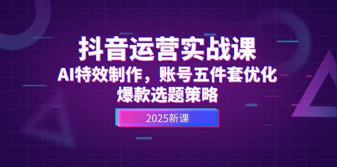 抖音运营实战课,AI特效制作,账号五件套优化,爆款选题策略-星火轻创
