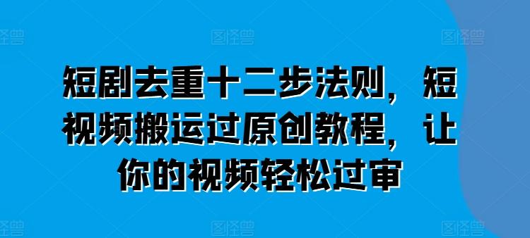 短剧去重十二步法则，短视频搬运过原创教程，让你的视频轻松过审-星火轻创