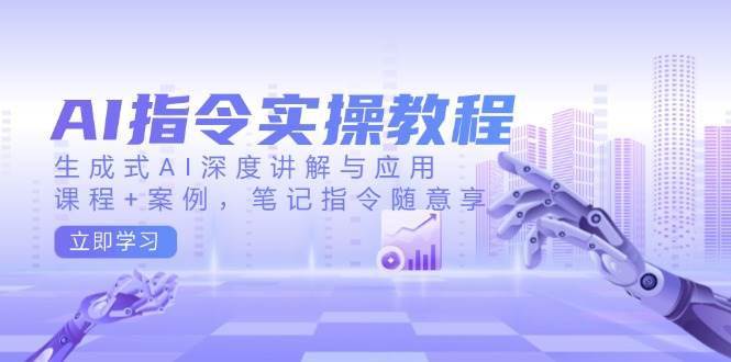 AI指令实战课,生成式AI深度讲解与应用,课程+案例,笔记指令随意享(更新)-星火轻创