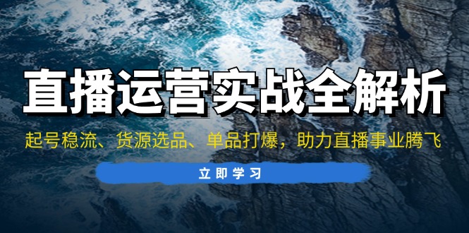 直播运营实战全解析：起号稳流、货源选品、单品打爆，助力直播事业腾飞-星火轻创