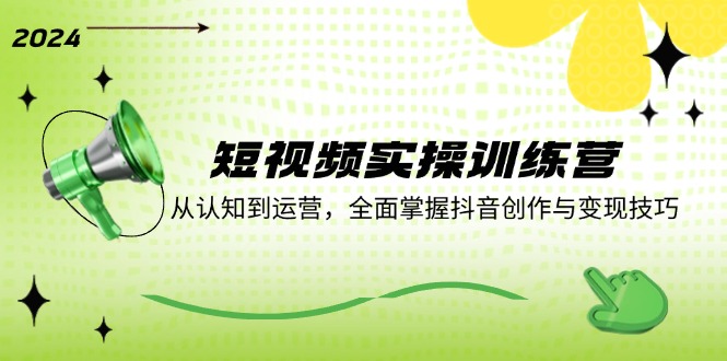 短视频实操训练营：从认知到运营，全面掌握抖音创作与变现技巧-星火轻创