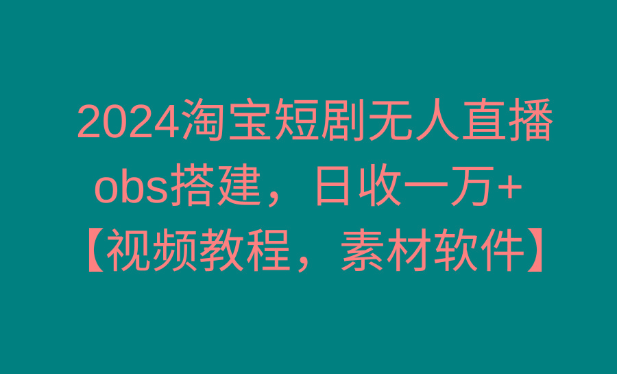 2024淘宝短剧无人直播3.0，obs搭建，日收一万+，【视频教程，附素材软件】-星火轻创