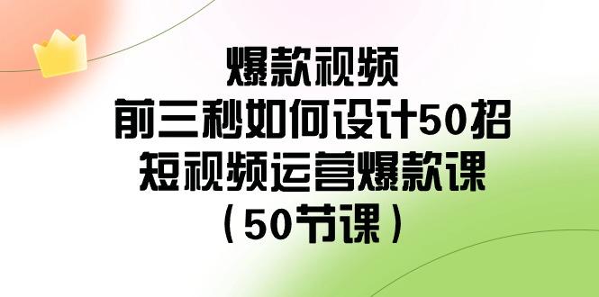 爆款视频前三秒如何设计50招：短视频运营爆款课(50节课)-星火轻创