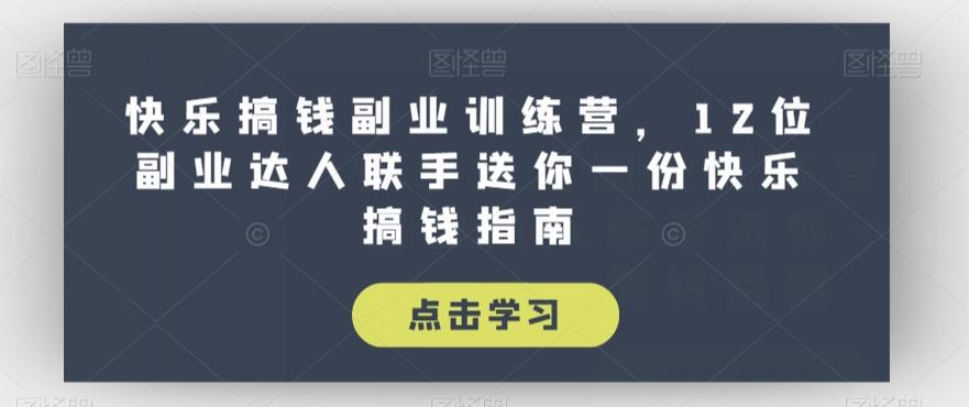 快乐搞钱副业训练营，12位副业达人联手送你一份快乐搞钱指南-星火轻创