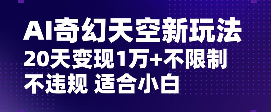 AI奇幻天空，20天变现五位数玩法，不限制不违规不封号玩法，适合小白操作【揭秘】-星火轻创