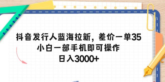 抖音发行人蓝海拉新，差价一单35，小白一部手机即可操作，日入3000+-星火轻创