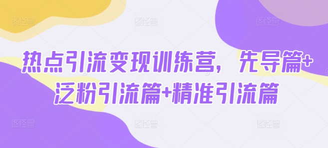 热点引流变现训练营，先导篇+泛粉引流篇+精准引流篇-星火轻创