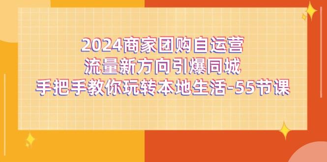 2024商家团购-自运营流量新方向引爆同城，手把手教你玩转本地生活-55节课-星火轻创