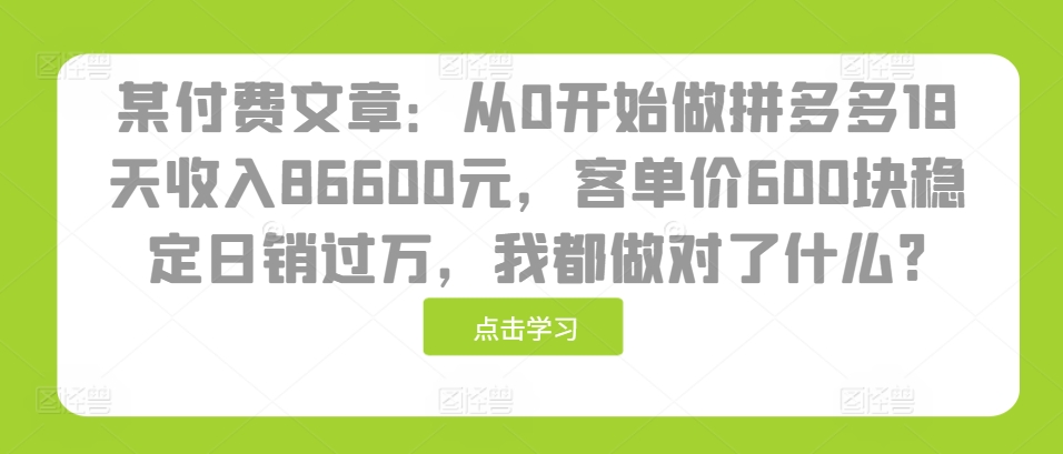 某付费文章：从0开始做拼多多18天收入86600元，客单价600块稳定日销过万，我都做对了什么?-星火轻创