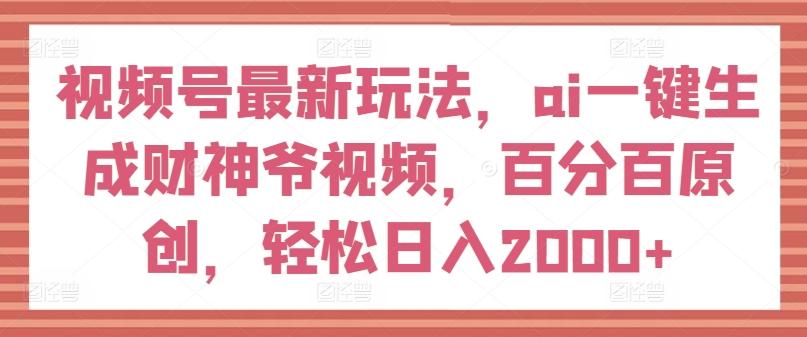 视频号最新玩法，ai一键生成财神爷视频，百分百原创，轻松日入2000+【揭秘】-星火轻创
