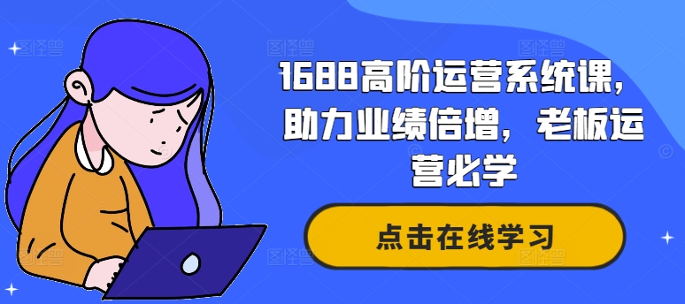 1688高阶运营系统课，助力业绩倍增，老板运营必学-星火轻创