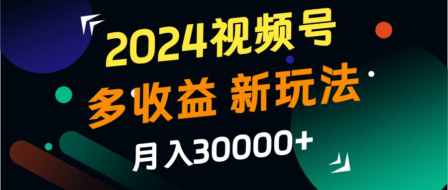 2024视频号多收益的新玩法,月入3w+,新手小白都能简单上手!-星火轻创