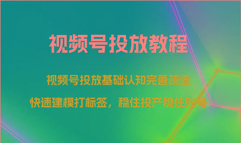 视频号投放教程-视频号投放基础认知完善疏通,快速建模打标签,稳住投产稳住账号-星火轻创
