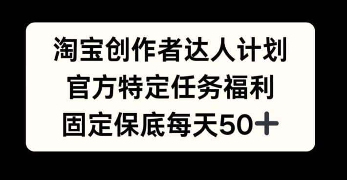 淘宝创作者达人计划，官方特定任务福利，固定保底每天50+【揭秘】-星火轻创