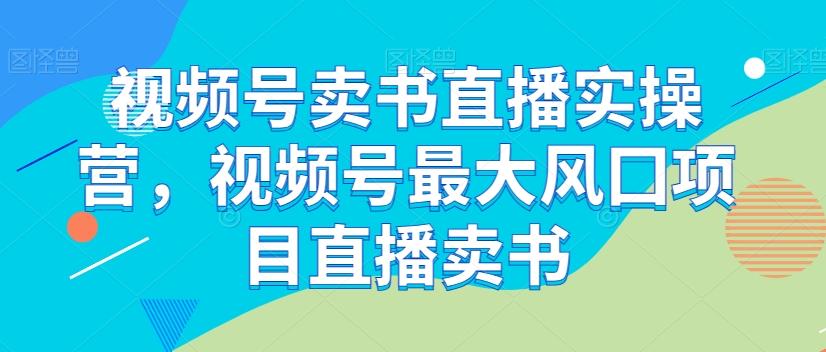 视频号卖书直播实操营，视频号最大风囗项目直播卖书-星火轻创