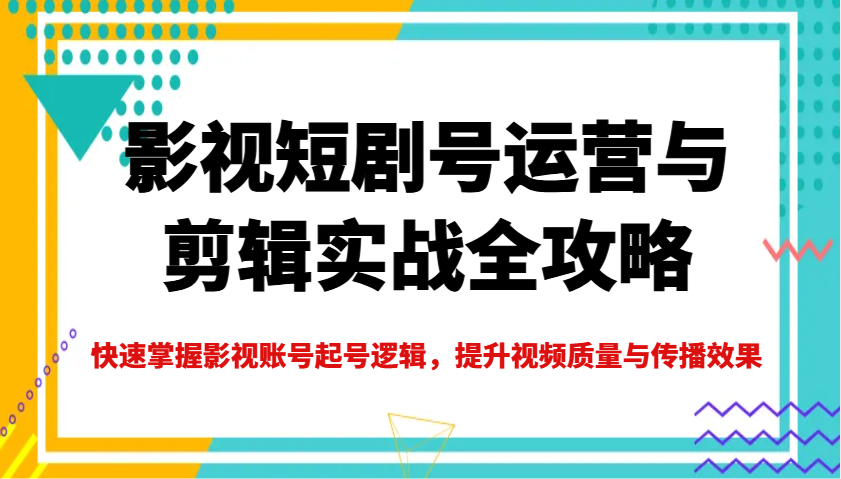 影视短剧号运营与剪辑实战全攻略，快速掌握影视账号起号逻辑，提升视频质量与传播效果-星火轻创