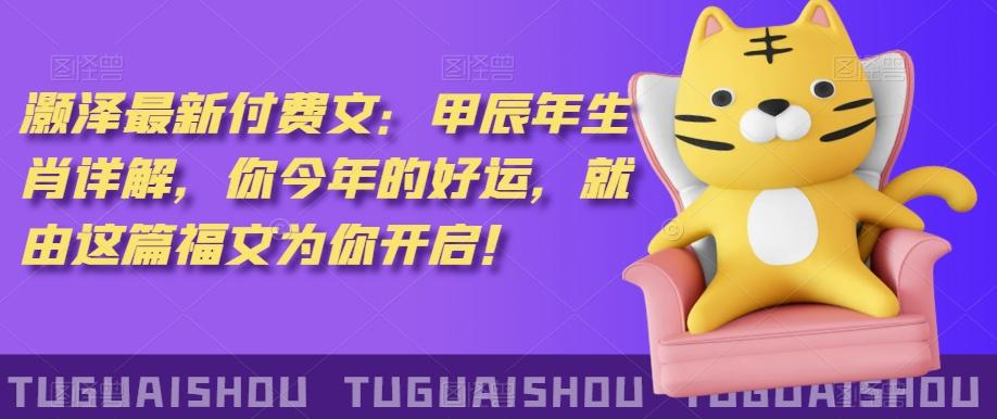 ‮泽灏‬最新‮费付‬文：甲‮年辰‬生肖详解，‮今你‬年的好运，就‮这由‬篇福文‮你为‬开启！-星火轻创