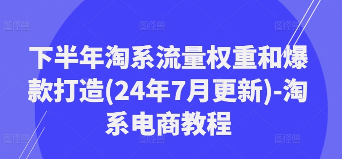 下半年淘系流量权重和爆款打造(24年7月更新)-淘系电商教程-星火轻创