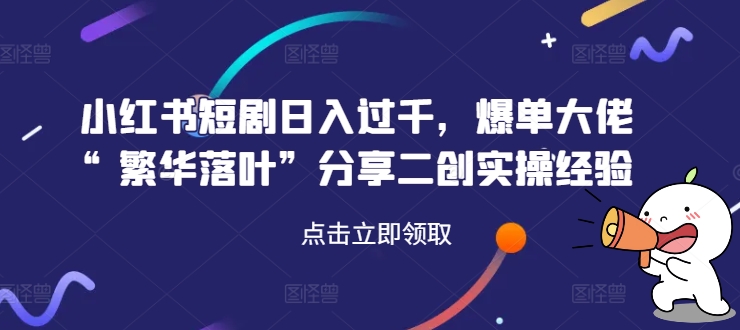 小红书短剧日入过千，爆单大佬“繁华落叶”分享二创实操经验-星火轻创