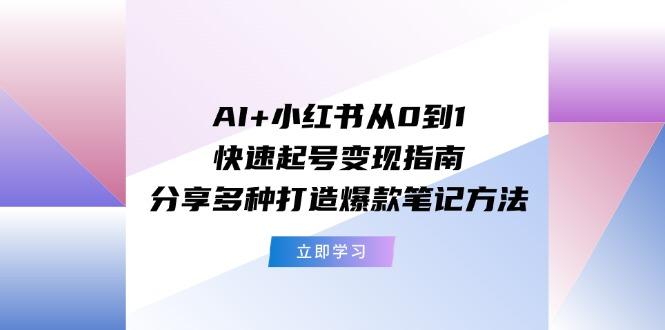 AI+小红书从0到1快速起号变现指南：分享多种打造爆款笔记方法-星火轻创