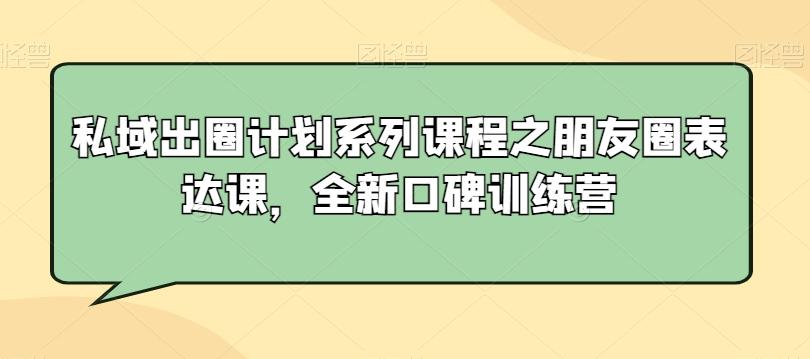 私域出圈计划系列课程之朋友圈表达课，全新口碑训练营-星火轻创