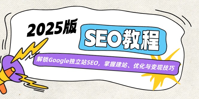 2025版SEO教程：解锁Google独立站SEO，掌握建站、优化与变现技巧-星火轻创