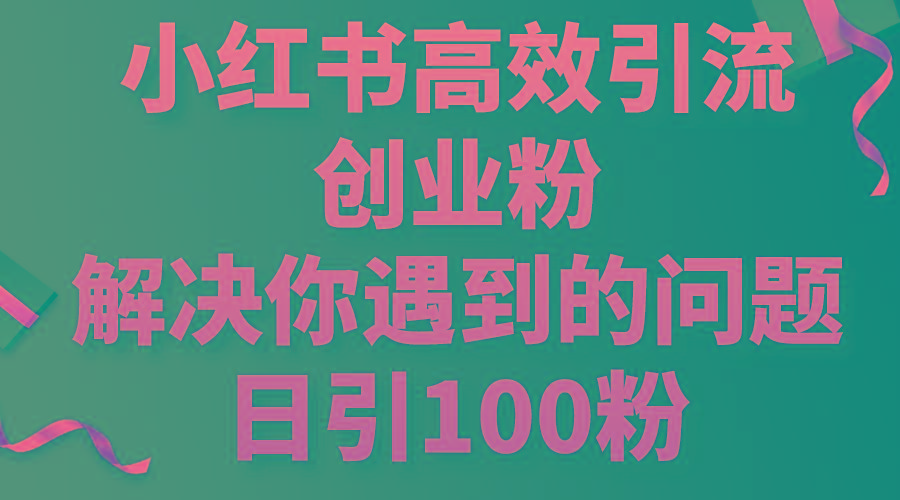 小红书高效引流创业粉，解决你遇到的问题，日引100粉-星火轻创