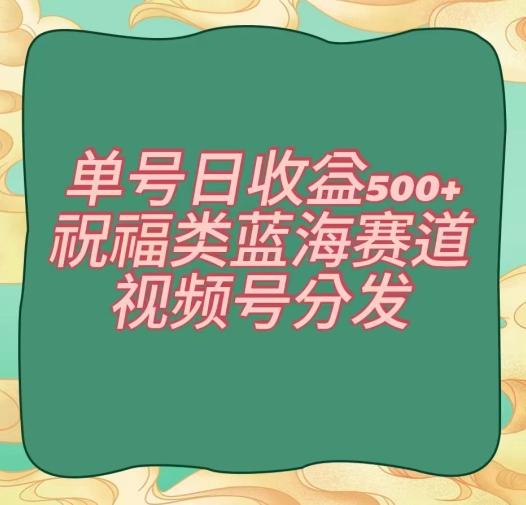 单号日收益500+、祝福类蓝海赛道、视频号分发【揭秘】-星火轻创