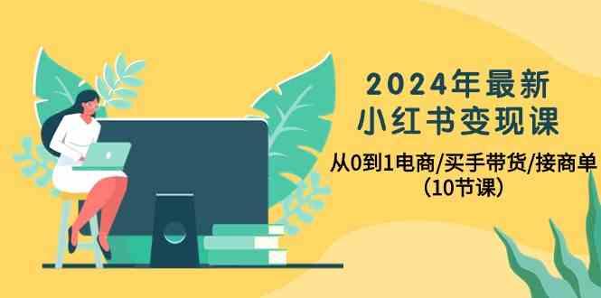2024年最新小红书变现课，从0到1电商/买手带货/接商单(10节课)-星火轻创