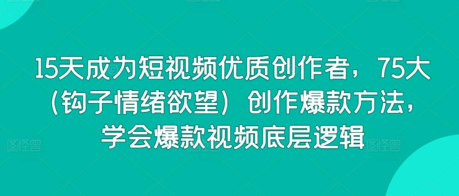 15天成为短视频优质创作者，75大(钩子情绪欲望)创作爆款方法，学会爆款视频底层逻辑-星火轻创