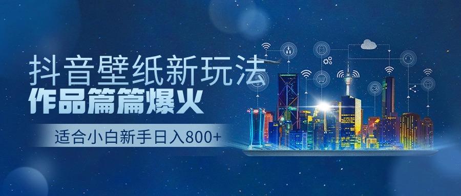 抖音壁纸号新玩法，一个作品只需要5分钟，条条爆款日收益1000＋-星火轻创