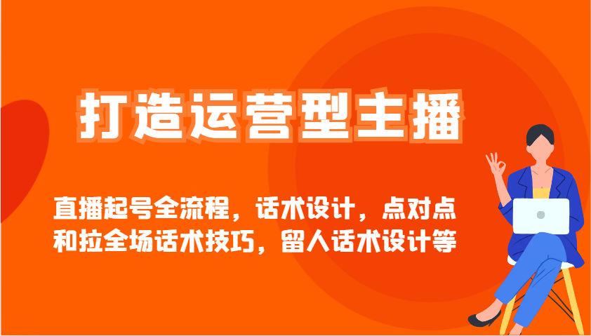 打造运营型主播直播起号全流程,话术设计,点对点和拉全场话术技巧,留人话术设计等-星火轻创