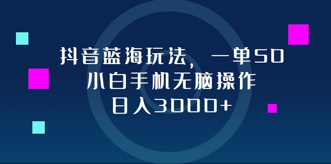 抖音蓝海玩法，一单50，小白手机无脑操作，日入3000+-星火轻创