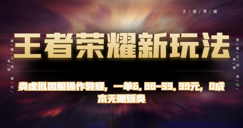 王者荣耀新玩法，卖虚拟国服操作教程，一单6.88-99.99元，0成本无限贩卖【揭秘】-星火轻创