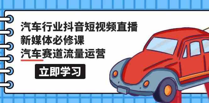 汽车行业抖音短视频直播新媒体必修课，汽车赛道流量运营(118节课)-星火轻创