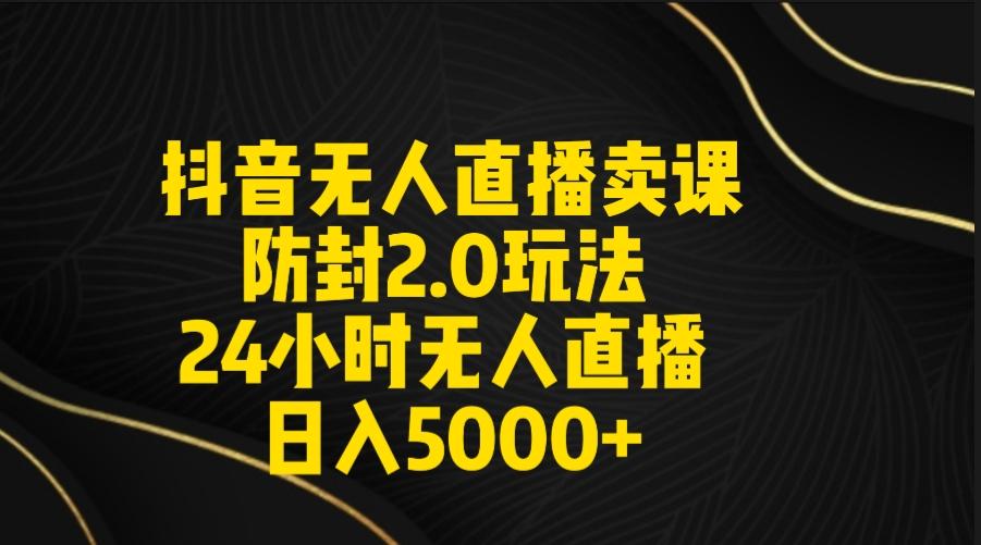 抖音无人直播卖课防封2.0玩法 打造日不落直播间 日入5000+附直播素材+音频-星火轻创