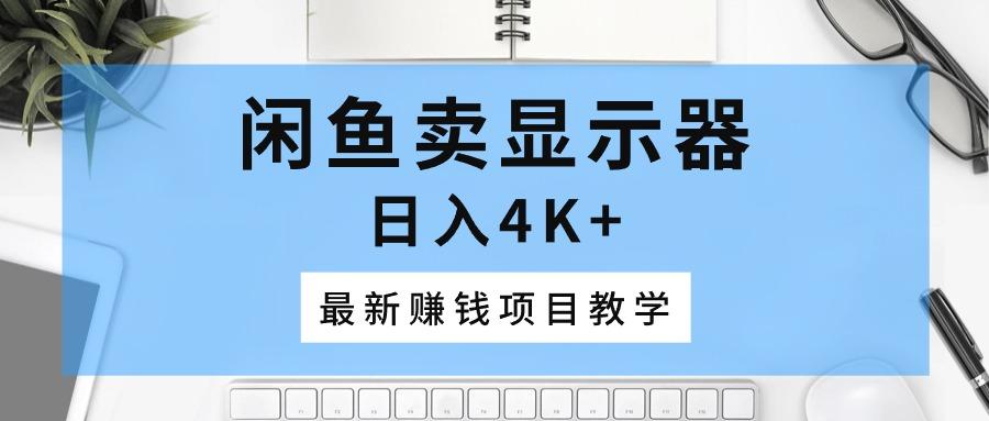 闲鱼卖显示器，日入4K+，最新赚钱项目教学-星火轻创