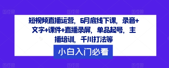 短视频直播运营，6月底线下课，录音+文字+课件+直播录屏，单品起号，主播培训，千川打法等-星火轻创