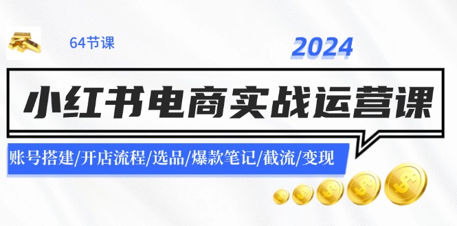 2024小红书电商实战运营课：账号搭建/开店流程/选品/爆款笔记/截流/变现-星火轻创