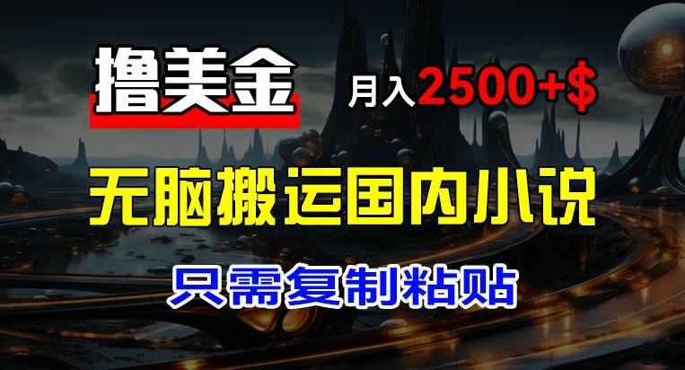最新撸美金项目，搬运国内小说爽文，只需复制粘贴，稿费月入2500+美金，新手也能快速上手【揭秘】-星火轻创