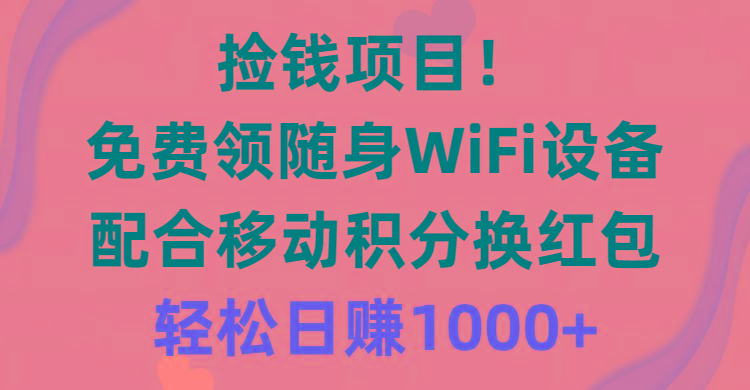 捡钱项目！免费领随身WiFi设备+移动积分换红包，有手就行，轻松日赚1000+-星火轻创