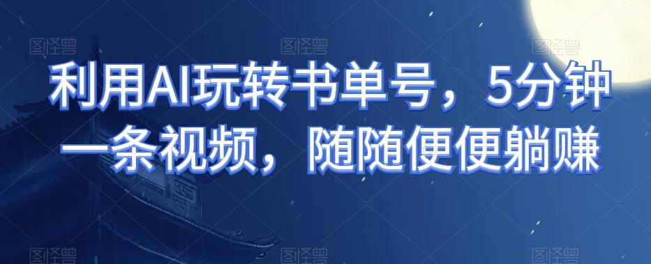 利用AI玩转书单号，5分钟一条视频，随随便便躺赚-星火轻创