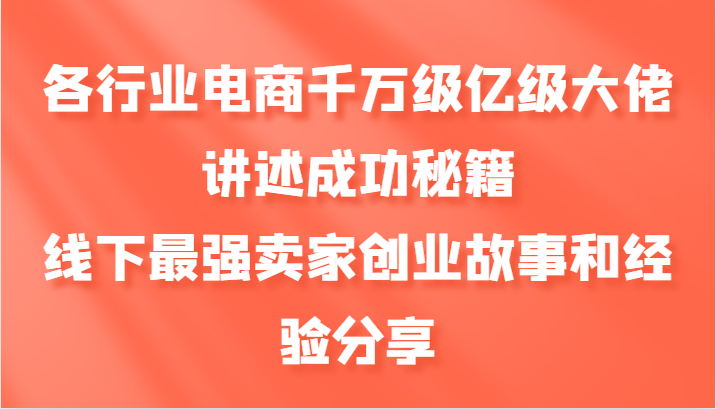 各行业电商千万级亿级大佬讲述成功秘籍，线下最强卖家创业故事和经验分享-星火轻创