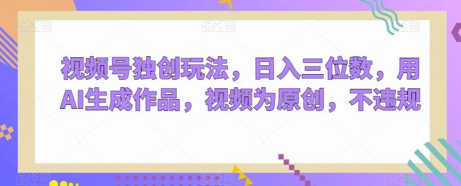 视频号独创玩法，日入三位数，用AI生成作品，视频为原创，不违规-星火轻创