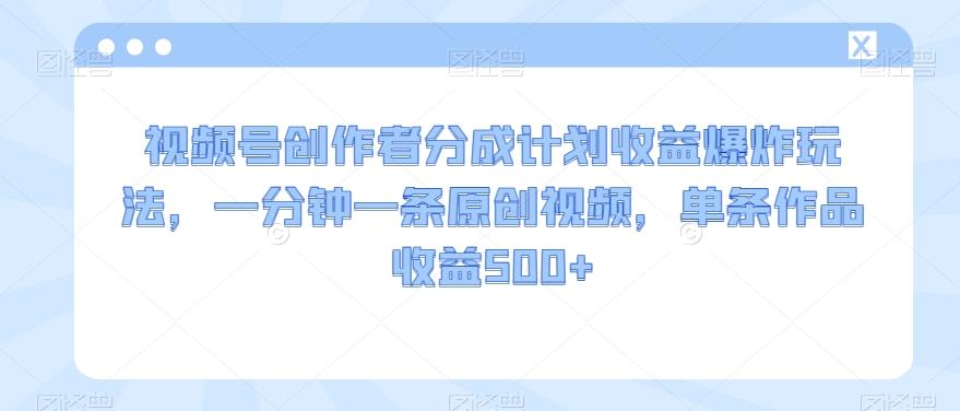 视频号创作者分成计划收益爆炸玩法，一分钟一条原创视频，单条作品收益500+-星火轻创