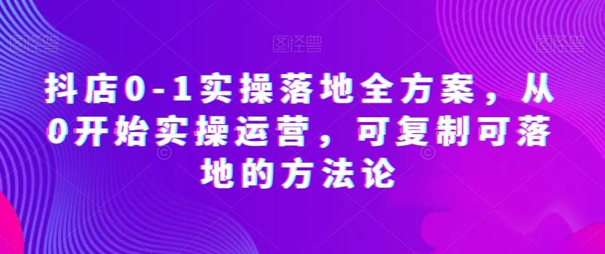 抖店0-1实操落地全方案，从0开始实操运营，可复制可落地的方法论-星火轻创