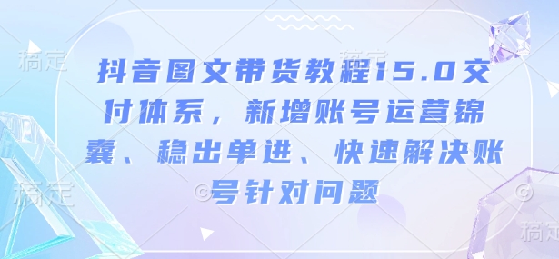 抖音图文带货教程15.0交付体系，新增账号运营锦囊、稳出单进、快速解决账号针对问题-小艾项目网