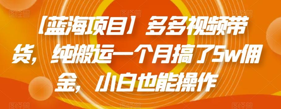 【蓝海项目】多多视频带货，纯搬运一个月搞了5w佣金，小白也能操作【揭秘】-星火轻创