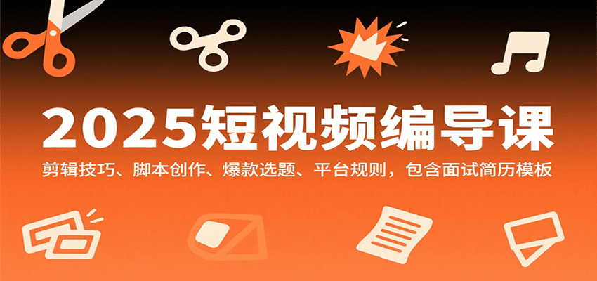2025短视频编导课,剪辑技巧、脚本创作、爆款选题、平台规则,包含面试简历模板-星火轻创
